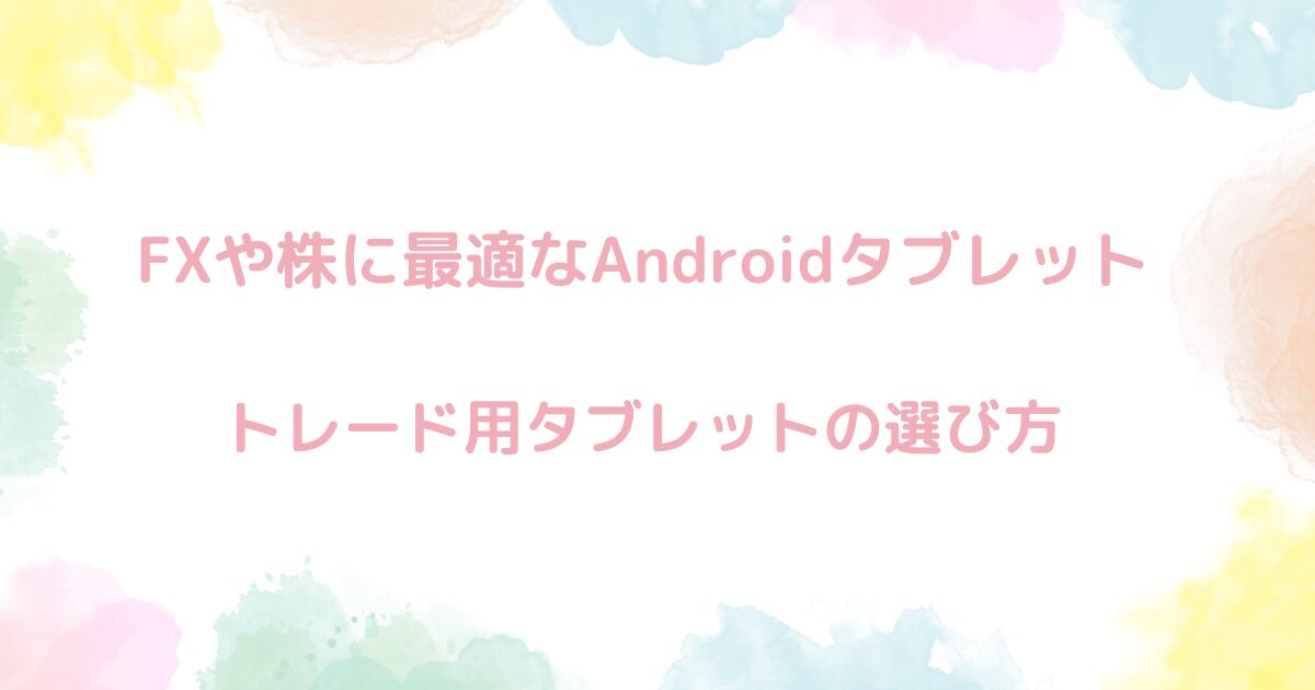 【2024年12月】FXや株に最適なAndroidタブレット3選！