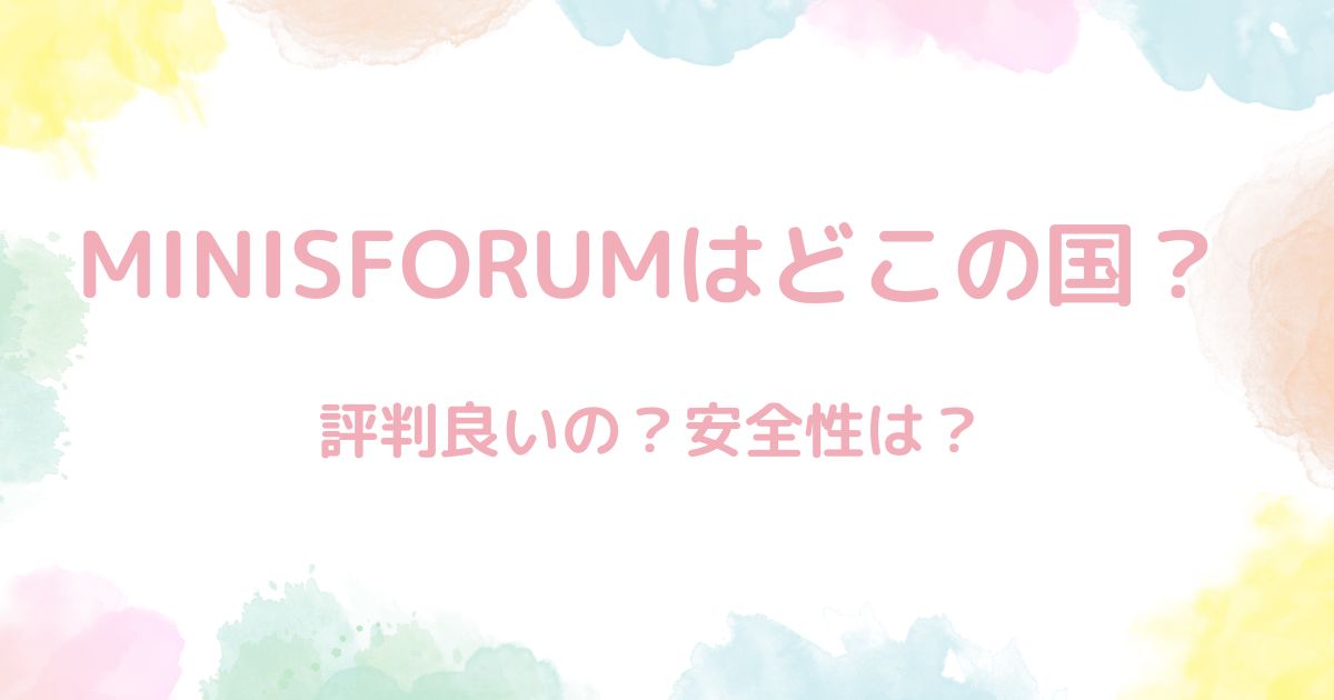 MINISFORUMはどこの国？危険性は？→安全性に問題無し。