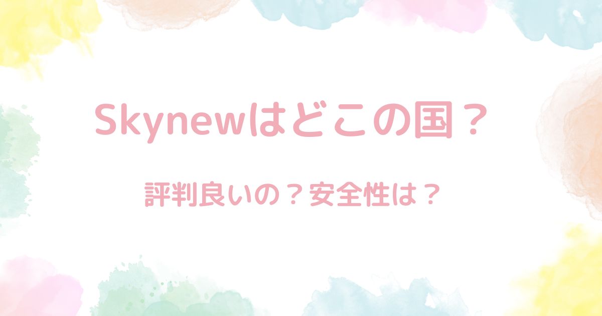 Skynewはどこの国？→日本と中国。Skynewの評判は？→意外と良し！